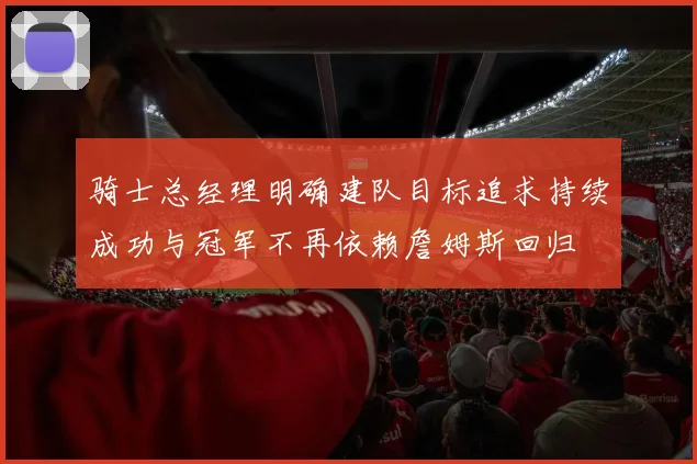 骑士总经理明确建队目标追求持续成功与冠军不再依赖詹姆斯回归