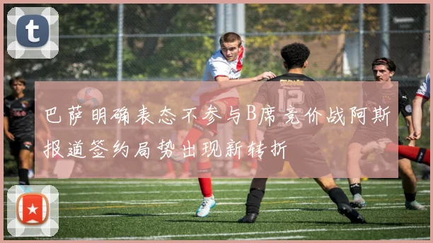 巴萨明确表态不参与B席竞价战阿斯报道签约局势出现新转折