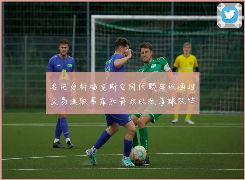 名记分析福克斯合同问题建议通过交易换取墨菲和普尔以改善球队阵容