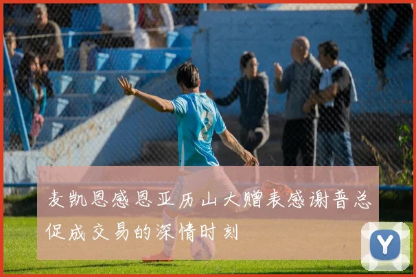 麦凯恩感恩亚历山大赠表感谢普总促成交易的深情时刻