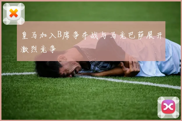 皇马加入B席争夺战与马竞巴萨展开激烈竞争
