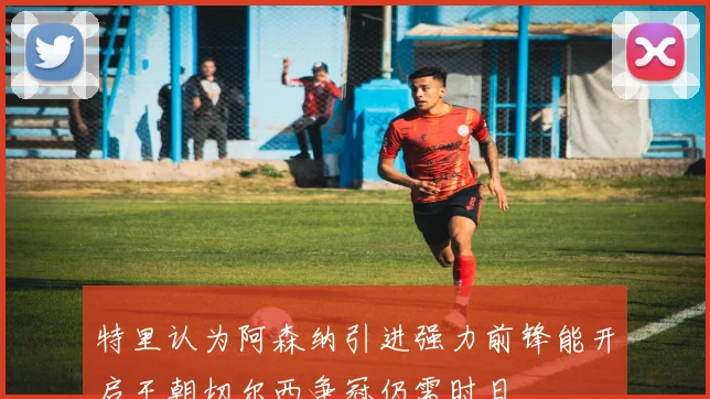 特里认为阿森纳引进强力前锋能开启王朝切尔西争冠仍需时日