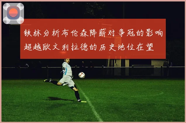 铁林分析布伦森降薪对争冠的影响超越欧文利拉德的历史地位在望
