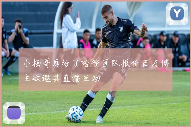 小杨哥真给了哈登团队报价百万博主欲邀其直播互动