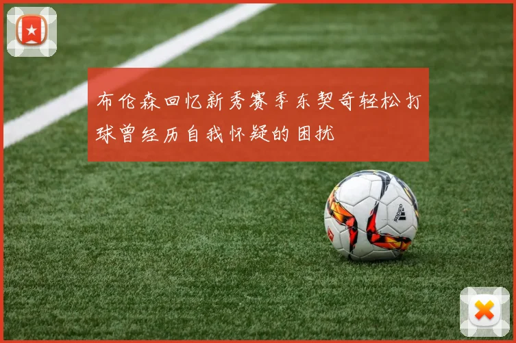 布伦森回忆新秀赛季东契奇轻松打球曾经历自我怀疑的困扰