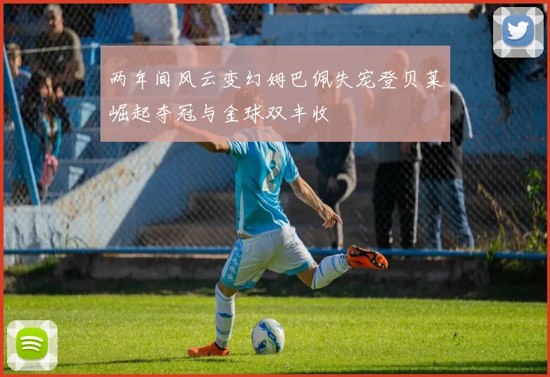 两年间风云变幻姆巴佩失宠登贝莱崛起夺冠与金球双丰收