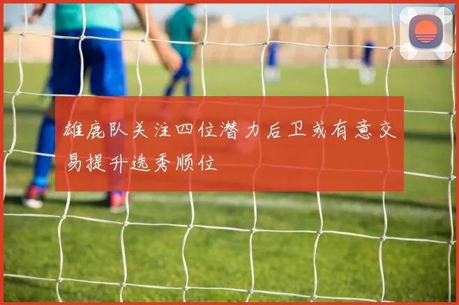雄鹿队关注四位潜力后卫或有意交易提升选秀顺位
