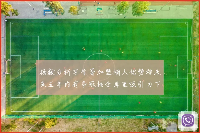 杨毅分析字母哥加盟湖人优势称未来五年内有争冠机会库里吸引力下降